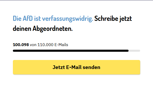 Du siehst einen Teil der WebSeite der Gesellschaft für Freiheitsrechte, in dem angegeben wird, wie viele Menschen schon mitgemacht haben und die Schaltfläche zum eMail an die Abgeordneten.
Text "Die AfD ist verfassungswidrig. Schreibe jetzt deinen Abgeordneten
100.098 von 110.000 e-Mails"
Unter dem Schwarzen Balken die gelbe Schaltfläche "Jetzt e-Mail senden"